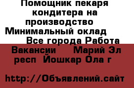 Помощник пекаря-кондитера на производство  › Минимальный оклад ­ 44 000 - Все города Работа » Вакансии   . Марий Эл респ.,Йошкар-Ола г.